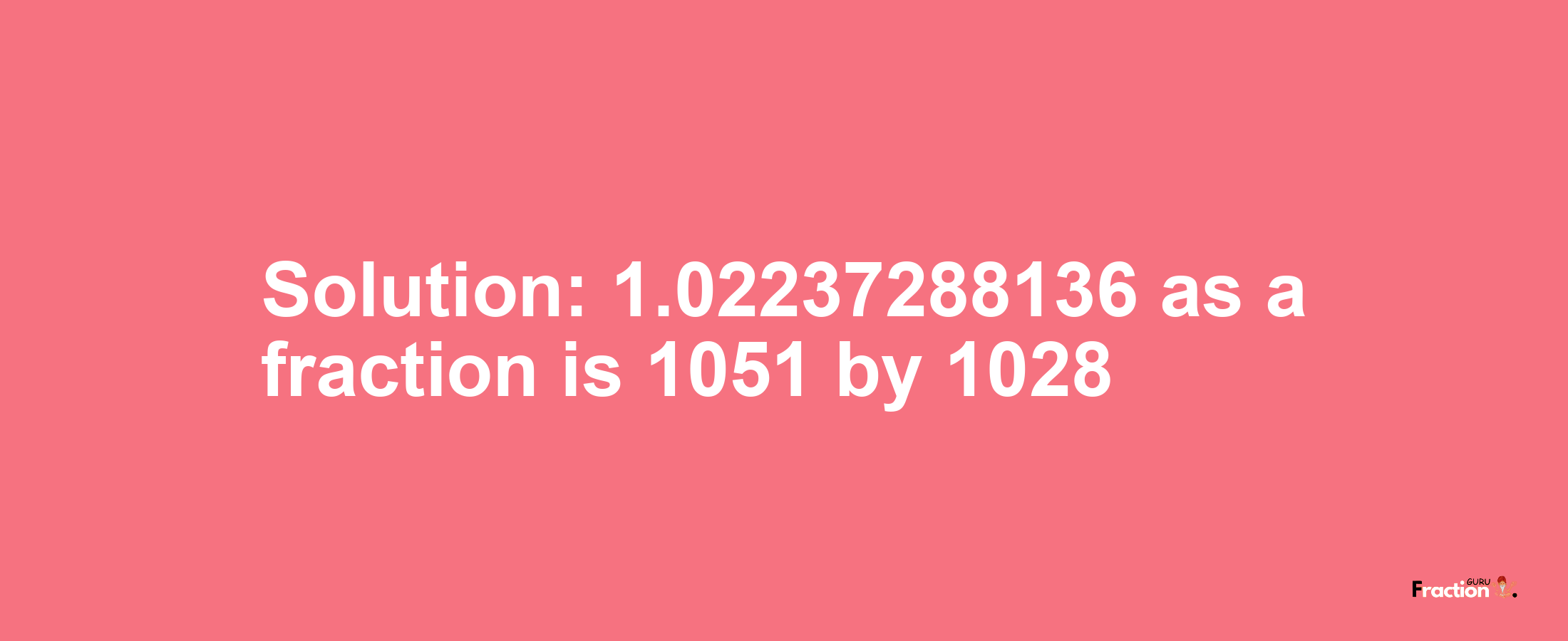 Solution:1.02237288136 as a fraction is 1051/1028